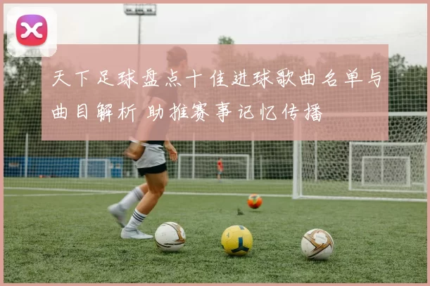 天下足球盘点十佳进球歌曲名单与曲目解析 助推赛事记忆传播