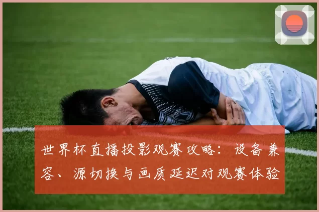 世界杯直播投影观赛攻略：设备兼容、源切换与画质延迟对观赛体验影响