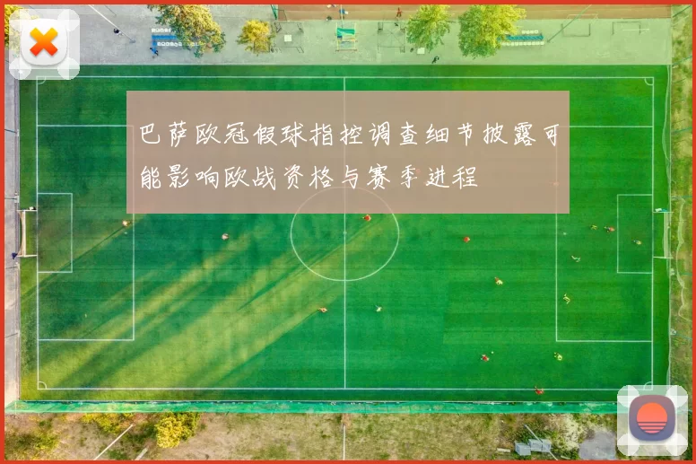 巴萨欧冠假球指控调查细节披露可能影响欧战资格与赛季进程